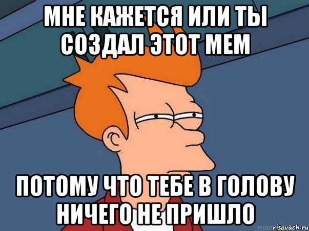 мне кажется или ты создал этот мем потому что тебе в голову ничего не пришло, Мем  Фрай (мне кажется или)