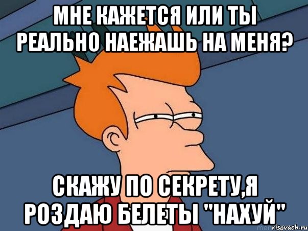 мне кажется или ты реально наежашь на меня? скажу по секрету,я роздаю белеты "нахуй", Мем  Фрай (мне кажется или)