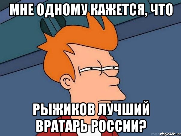 мне одному кажется, что рыжиков лучший вратарь россии?, Мем  Фрай (мне кажется или)