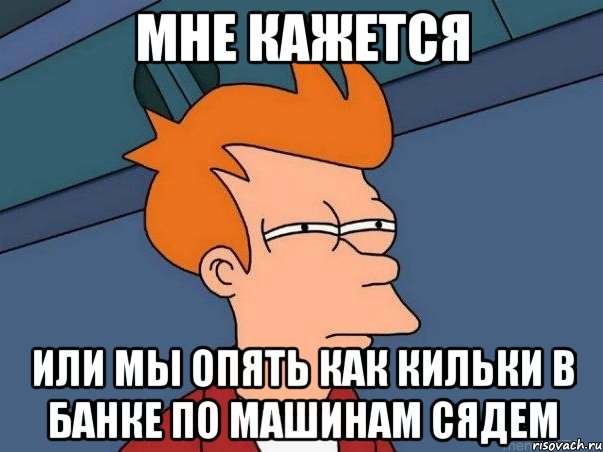 мне кажется или мы опять как кильки в банке по машинам сядем, Мем  Фрай (мне кажется или)