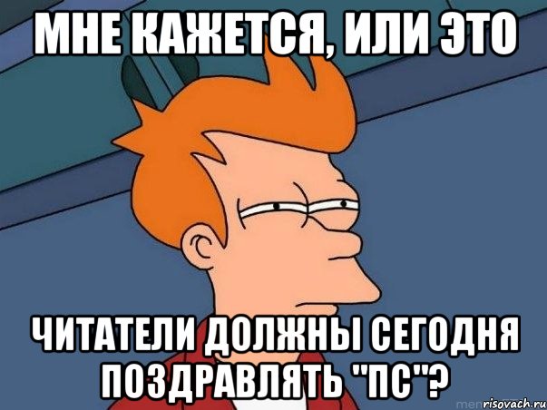 мне кажется, или это читатели должны сегодня поздравлять "пс"?, Мем  Фрай (мне кажется или)