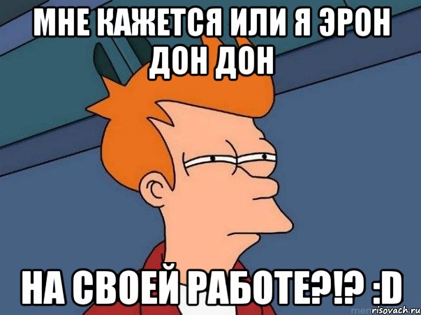 мне кажется или я эрон дон дон на своей работе?!? :d, Мем  Фрай (мне кажется или)