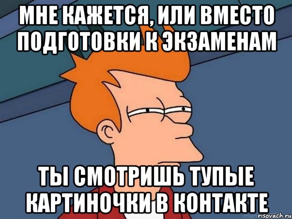 мне кажется, или вместо подготовки к экзаменам ты смотришь тупые картиночки в контакте, Мем  Фрай (мне кажется или)