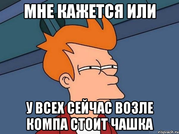 мне кажется или у всех сейчас возле компа стоит чашка, Мем  Фрай (мне кажется или)