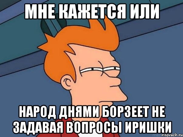 мне кажется или народ днями борзеет не задавая вопросы иришки, Мем  Фрай (мне кажется или)