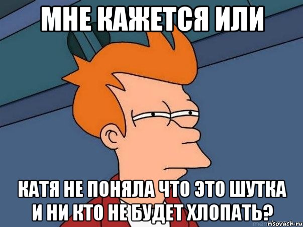 мне кажется или катя не поняла что это шутка и ни кто не будет хлопать?, Мем  Фрай (мне кажется или)