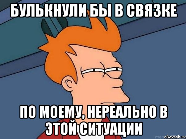 булькнули бы в связке по моему, нереально в этой ситуации, Мем  Фрай (мне кажется или)