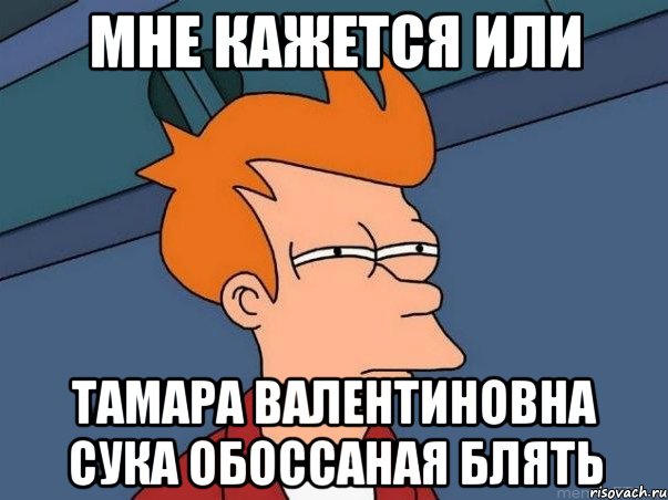 мне кажется или тамара валентиновна сука обоссаная блять, Мем  Фрай (мне кажется или)