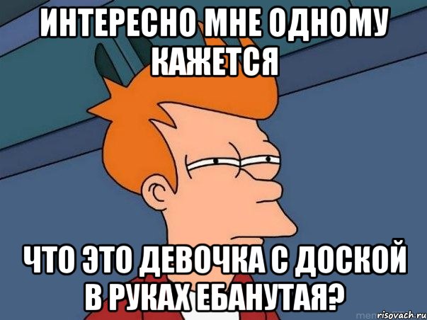 интересно мне одному кажется что это девочка с доской в руках ебанутая?, Мем  Фрай (мне кажется или)