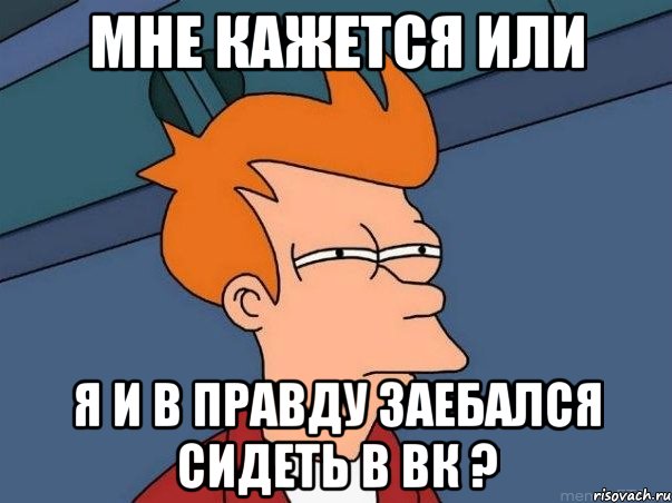 мне кажется или я и в правду заебался сидеть в вк ?, Мем  Фрай (мне кажется или)