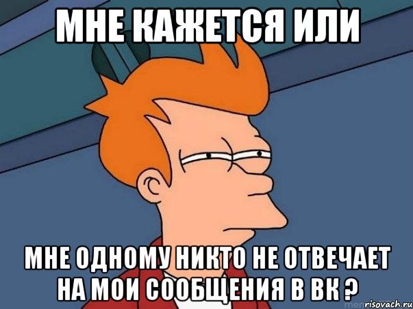 мне кажется или мне одному никто не отвечает на мои сообщения в вк ?, Мем  Фрай (мне кажется или)