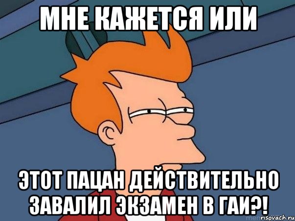 мне кажется или этот пацан действительно завалил экзамен в гаи?!, Мем  Фрай (мне кажется или)