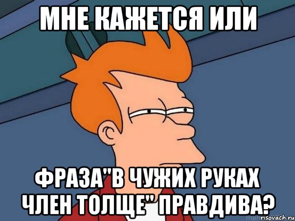 мне кажется или фраза"в чужих руках член толще" правдива?, Мем  Фрай (мне кажется или)