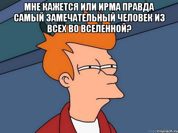 мне кажется или ирма правда самый замечательный человек из всех во вселенной? , Мем  Фрай (мне кажется или)