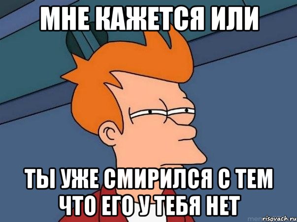 мне кажется или ты уже смирился с тем что его у тебя нет, Мем  Фрай (мне кажется или)