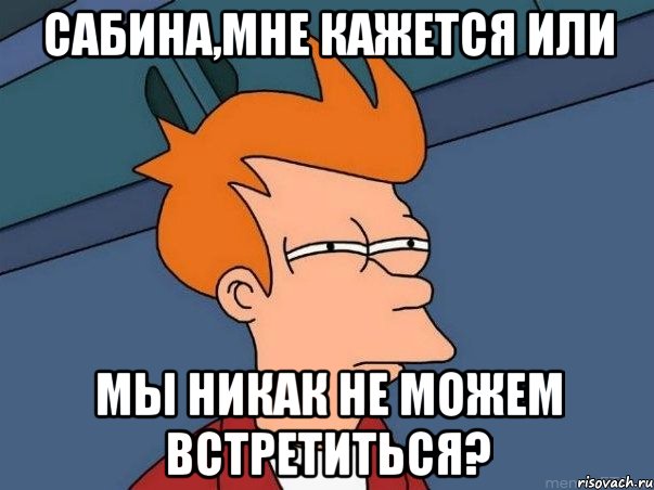 сабина,мне кажется или мы никак не можем встретиться?, Мем  Фрай (мне кажется или)