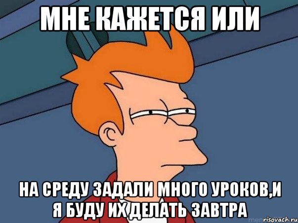 мне кажется или на среду задали много уроков,и я буду их делать завтра, Мем  Фрай (мне кажется или)