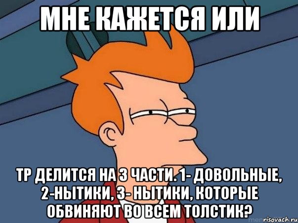 мне кажется или тр делится на 3 части. 1- довольные, 2-нытики, 3- нытики, которые обвиняют во всем толстик?, Мем  Фрай (мне кажется или)