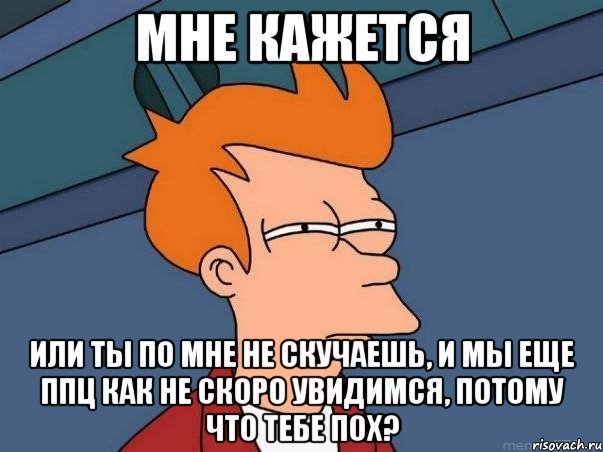 мне кажется или ты по мне не скучаешь, и мы еще ппц как не скоро увидимся, потому что тебе пох?, Мем  Фрай (мне кажется или)