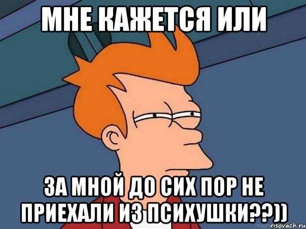 мне кажется или за мной до сих пор не приехали из психушки??)), Мем  Фрай (мне кажется или)