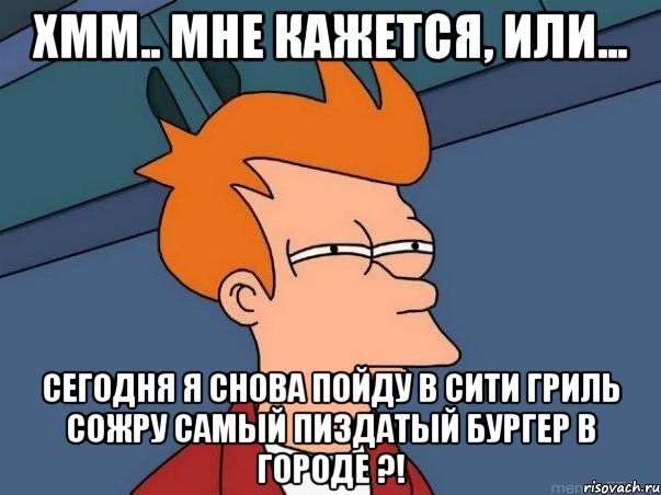 хмм.. мне кажется, или... сегодня я снова пойду в сити гриль сожру самый пиздатый бургер в городе ?!, Мем  Фрай (мне кажется или)