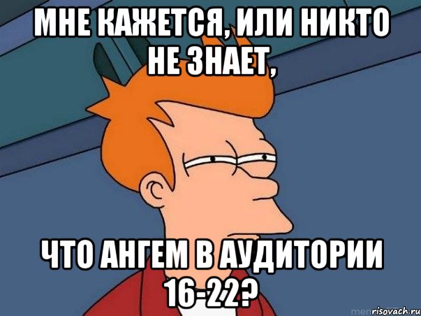 мне кажется, или никто не знает, что ангем в аудитории 16-22?, Мем  Фрай (мне кажется или)