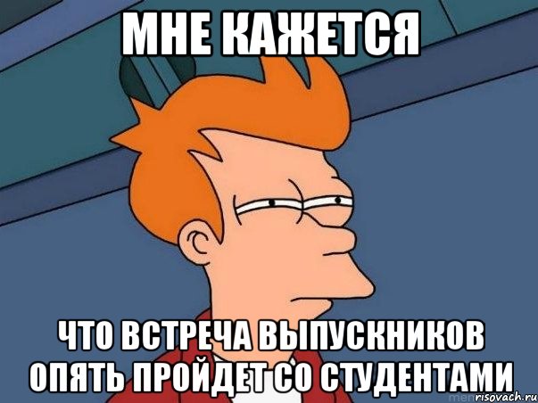 мне кажется что встреча выпускников опять пройдет со студентами, Мем  Фрай (мне кажется или)