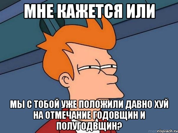 мне кажется или мы с тобой уже положили давно хуй на отмечание годовщин и полугодвщин?, Мем  Фрай (мне кажется или)