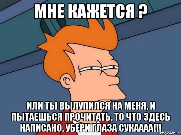 мне кажется ? или ты вылупился на меня, и пытаешься прочитать, то что здесь написано. убери глаза сукаааа!!!, Мем  Фрай (мне кажется или)