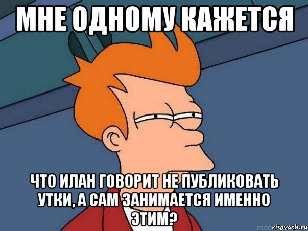 мне одному кажется что илан говорит не публиковать утки, а сам занимается именно этим?, Мем  Фрай (мне кажется или)