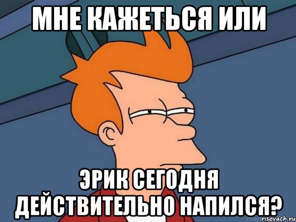 мне кажеться или эрик сегодня действительно напился?, Мем  Фрай (мне кажется или)