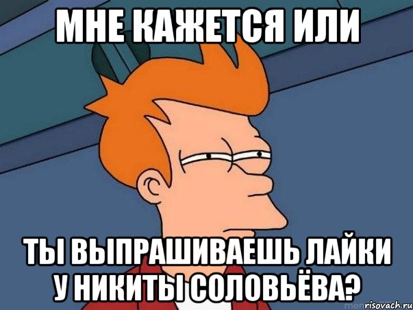 мне кажется или ты выпрашиваешь лайки у никиты соловьёва?, Мем  Фрай (мне кажется или)