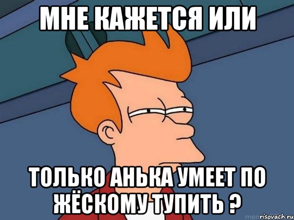 мне кажется или только анька умеет по жёскому тупить ?, Мем  Фрай (мне кажется или)