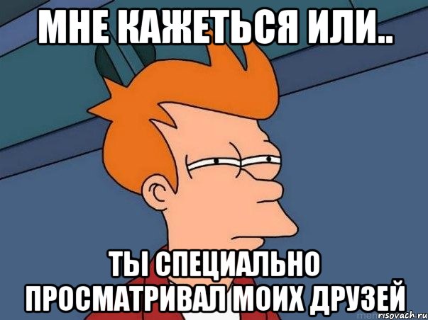 мне кажеться или.. ты специально просматривал моих друзей, Мем  Фрай (мне кажется или)