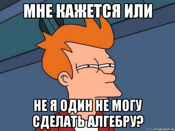 мне кажется или не я один не могу сделать алгебру?, Мем  Фрай (мне кажется или)