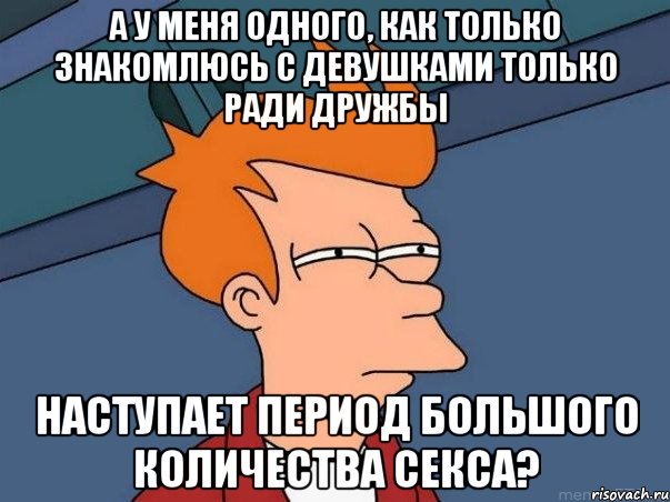 а у меня одного, как только знакомлюсь с девушками только ради дружбы наступает период большого количества секса?, Мем  Фрай (мне кажется или)