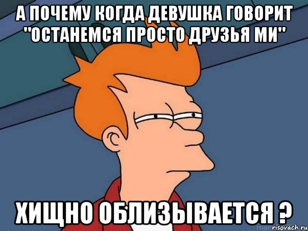 а почему когда девушка говорит "останемся просто друзья ми" хищно облизывается ?, Мем  Фрай (мне кажется или)