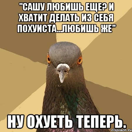 "сашу любишь еще? и хватит делать из себя похуиста...любишь же" ну охуеть теперь.