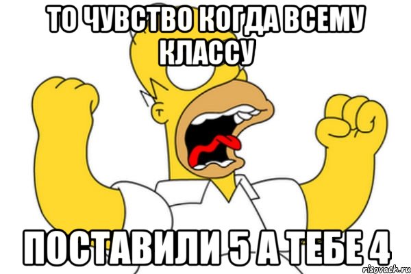 то чувство когда всему классу поставили 5 а тебе 4