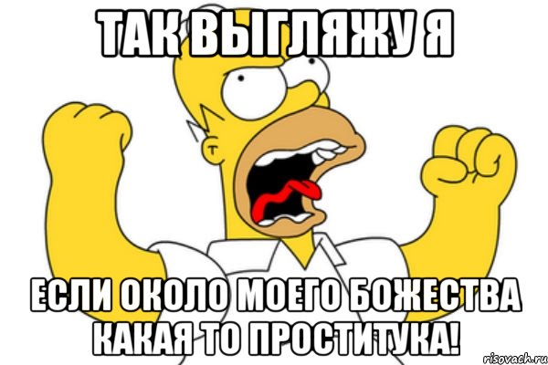 так выгляжу я если около моего божества какая то проститука!, Мем Разъяренный Гомер