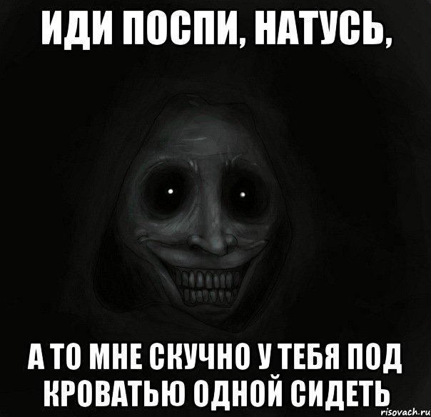 иди поспи, натусь, а то мне скучно у тебя под кроватью одной сидеть, Мем Ночной гость