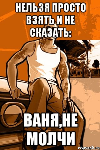 нельзя просто взять и не сказать: ваня,не молчи, Мем GTA