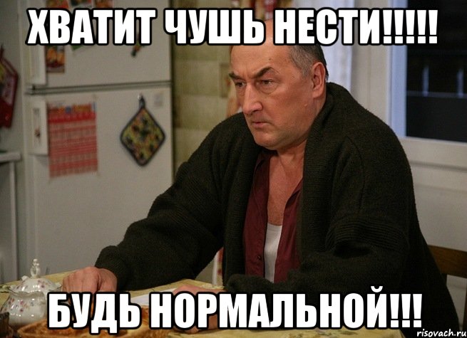 хватит чушь нести!!! будь нормальной!!!, Мем  Хрень