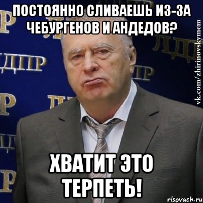 постоянно сливаешь из-за чебургенов и андедов? хватит это терпеть!, Мем Хватит это терпеть (Жириновский)