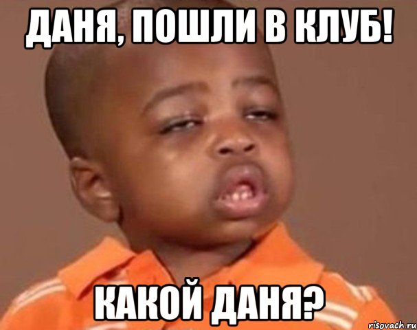 даня, пошли в клуб! какой даня?