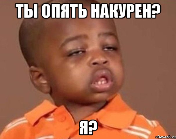 ты опять накурен? я?