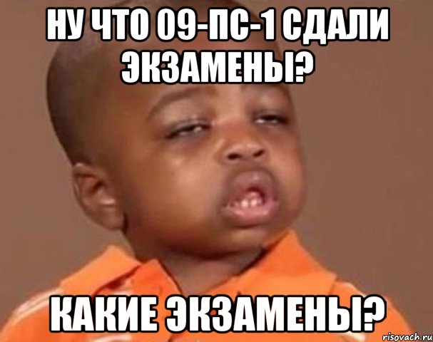 ну что 09-пс-1 сдали экзамены? какие экзамены?, Мем  Какой пацан (негритенок)