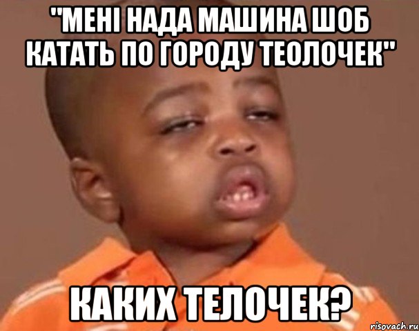 "мені нада машина шоб катать по городу теолочек" каких телочек?, Мем  Какой пацан (негритенок)