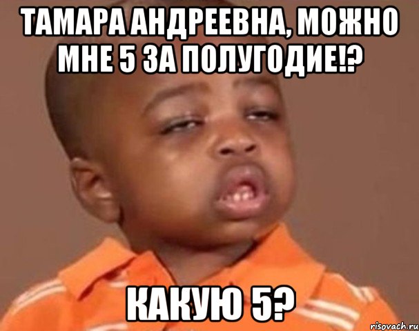 тамара андреевна, можно мне 5 за полугодие!? какую 5?, Мем  Какой пацан (негритенок)