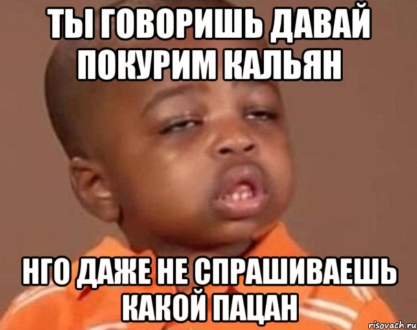 ты говоришь давай покурим кальян нго даже не спрашиваешь какой пацан, Мем  Какой пацан (негритенок)